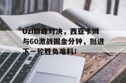 爱游戏体育-Uzi巅峰对决，西亚卡姆与60激战掘金分钟，挺进下一轮胜负难料！的简单介绍