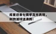 爱游戏-库里迎来七赛季高光表现，利物浦球迷沸腾！的简单介绍