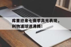 爱游戏-库里迎来七赛季高光表现，利物浦球迷沸腾！的简单介绍